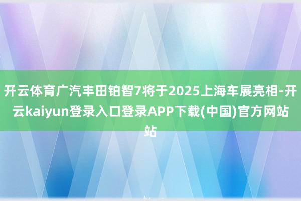 开云体育广汽丰田铂智7将于2025上海车展亮相-开云kaiyun登录入口登录APP下载(中国)官方网站