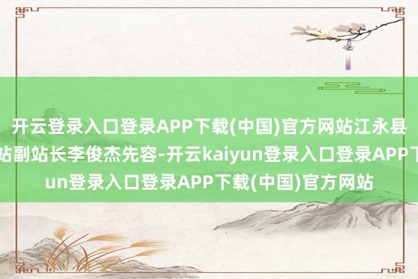 开云登录入口登录APP下载(中国)官方网站江永县香烟局夏层铺香烟站副站长李俊杰先容-开云kaiyun登录入口登录APP下载(中国)官方网站