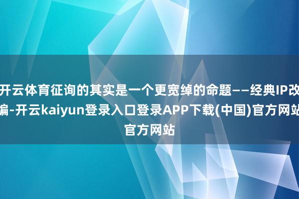 开云体育征询的其实是一个更宽绰的命题——经典IP改编-开云kaiyun登录入口登录APP下载(中国)官方网站