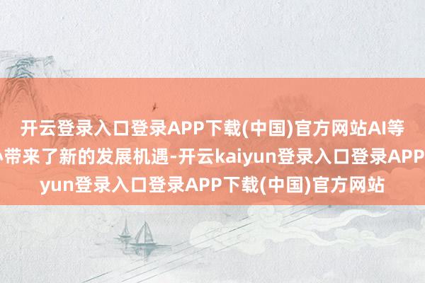 开云登录入口登录APP下载(中国)官方网站AI等新兴本事也为云野心带来了新的发展机遇-开云kaiyun登录入口登录APP下载(中国)官方网站