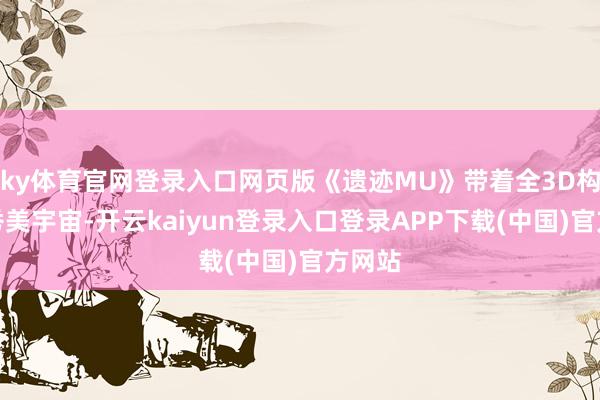 ky体育官网登录入口网页版《遗迹MU》带着全3D构建的秀美宇宙-开云kaiyun登录入口登录APP下载(中国)官方网站