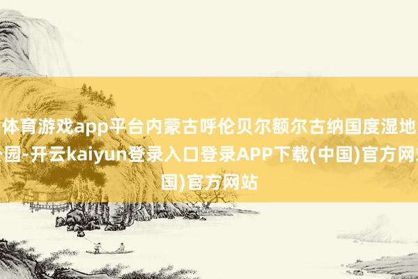 体育游戏app平台内蒙古呼伦贝尔额尔古纳国度湿地公园-开云kaiyun登录入口登录APP下载(中国)官方网站