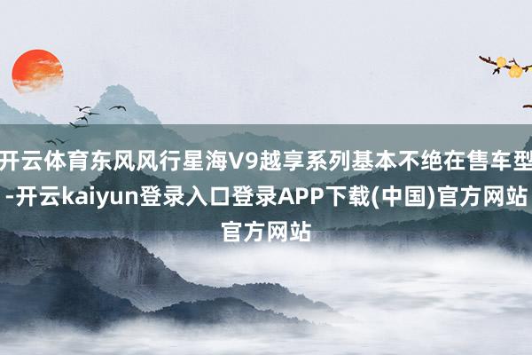 开云体育东风风行星海V9越享系列基本不绝在售车型-开云kaiyun登录入口登录APP下载(中国)官方网站