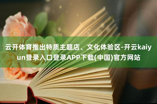 云开体育推出特质主题店、文化体验区-开云kaiyun登录入口登录APP下载(中国)官方网站