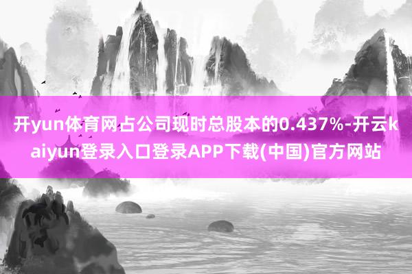 开yun体育网占公司现时总股本的0.437%-开云kaiyun登录入口登录APP下载(中国)官方网站
