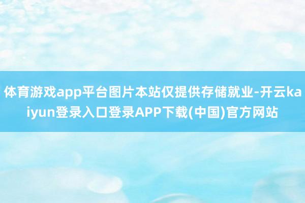 体育游戏app平台图片本站仅提供存储就业-开云kaiyun登录入口登录APP下载(中国)官方网站