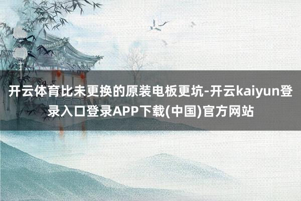 开云体育比未更换的原装电板更坑-开云kaiyun登录入口登录APP下载(中国)官方网站