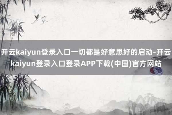开云kaiyun登录入口一切都是好意思好的启动-开云kaiyun登录入口登录APP下载(中国)官方网站