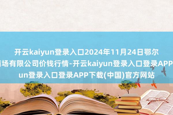 开云kaiyun登录入口2024年11月24日鄂尔多斯市万家惠农贸商场有限公司价钱行情-开云kaiyun登录入口登录APP下载(中国)官方网站