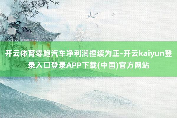 开云体育零跑汽车净利润捏续为正-开云kaiyun登录入口登录APP下载(中国)官方网站