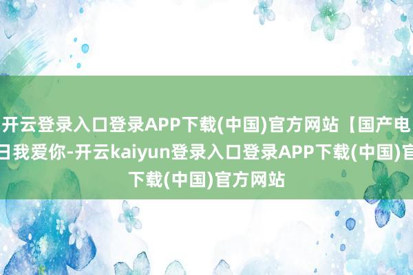 开云登录入口登录APP下载(中国)官方网站【国产电影】来日我爱你-开云kaiyun登录入口登录APP下载(中国)官方网站