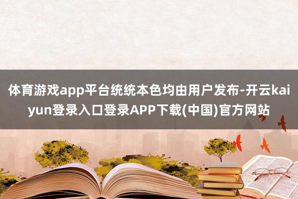 体育游戏app平台统统本色均由用户发布-开云kaiyun登录入口登录APP下载(中国)官方网站