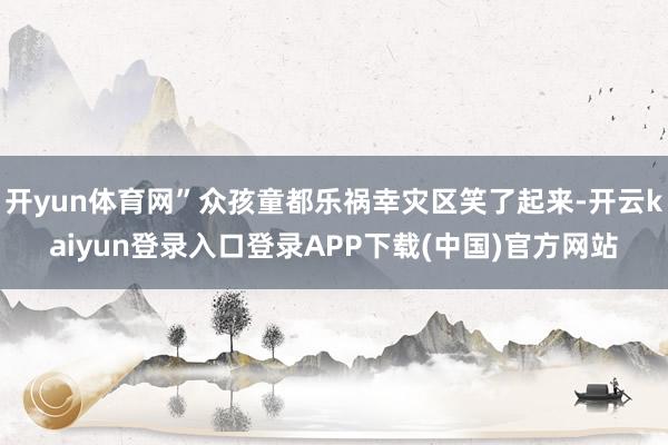 开yun体育网”众孩童都乐祸幸灾区笑了起来-开云kaiyun登录入口登录APP下载(中国)官方网站