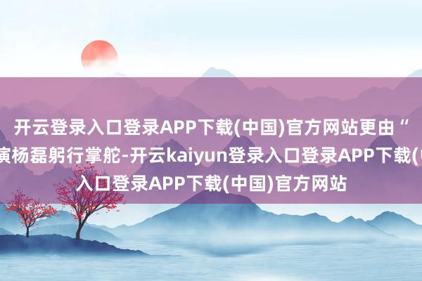 开云登录入口登录APP下载(中国)官方网站更由“细节狂魔”导演杨磊躬行掌舵-开云kaiyun登录入口登录APP下载(中国)官方网站