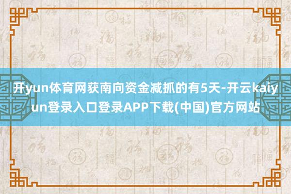开yun体育网获南向资金减抓的有5天-开云kaiyun登录入口登录APP下载(中国)官方网站