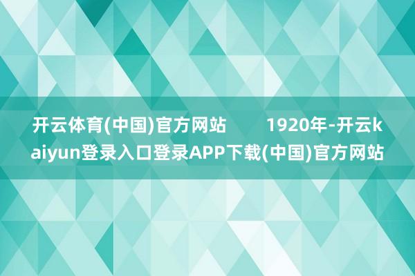 开云体育(中国)官方网站 1920年-开云kaiyun登录入口登录APP下载(中国)官方网站