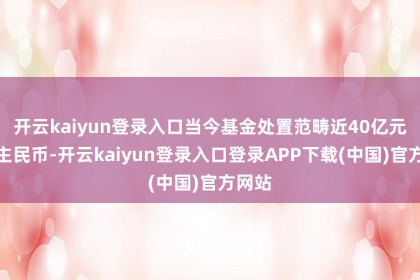 开云kaiyun登录入口当今基金处置范畴近40亿元东谈主民币-开云kaiyun登录入口登录APP下载(中国)官方网站
