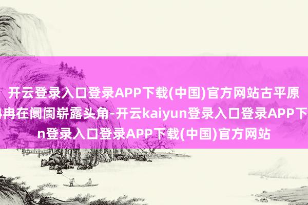 开云登录入口登录APP下载(中国)官方网站古平原不仅在逃回之后冉冉在阛阓崭露头角-开云kaiyun登录入口登录APP下载(中国)官方网站
