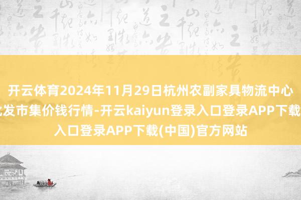 开云体育2024年11月29日杭州农副家具物流中心南庄兜农家具批发市集价钱行情-开云kaiyun登录入口登录APP下载(中国)官方网站