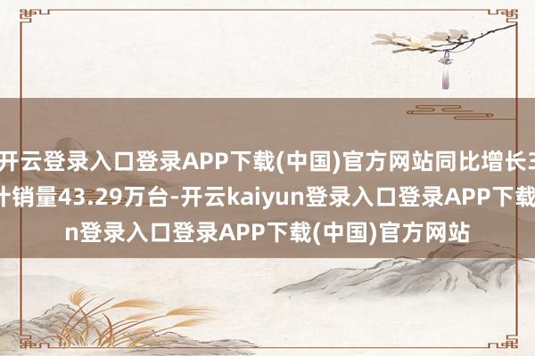 开云登录入口登录APP下载(中国)官方网站同比增长3.16%；今年累计销量43.29万台-开云kaiyun登录入口登录APP下载(中国)官方网站