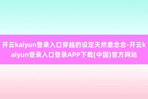 开云kaiyun登录入口穿越的设定天然意念念-开云kaiyun登录入口登录APP下载(中国)官方网站