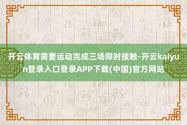开云体育需要运动完成三场限时接触-开云kaiyun登录入口登录APP下载(中国)官方网站