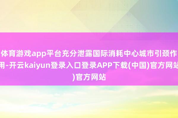 体育游戏app平台充分泄露国际消耗中心城市引颈作用-开云kaiyun登录入口登录APP下载(中国)官方网站