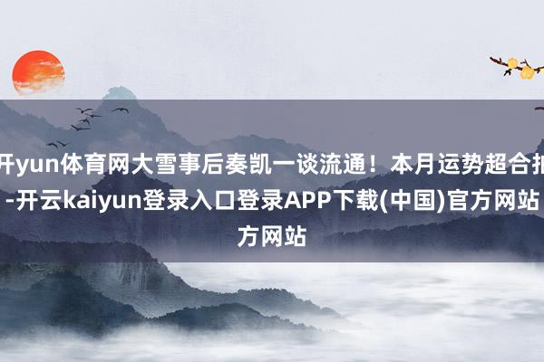 开yun体育网大雪事后奏凯一谈流通！本月运势超合拍-开云kaiyun登录入口登录APP下载(中国)官方网站