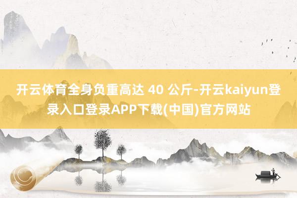 开云体育全身负重高达 40 公斤-开云kaiyun登录入口登录APP下载(中国)官方网站