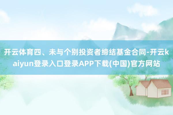 开云体育 四、未与个别投资者缔结基金合同-开云kaiyun登录入口登录APP下载(中国)官方网站