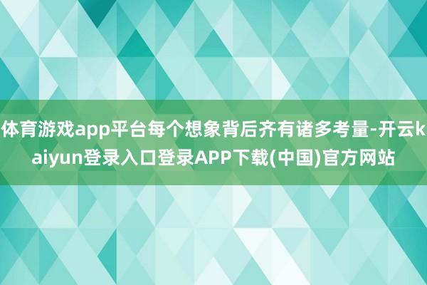 体育游戏app平台每个想象背后齐有诸多考量-开云kaiyun登录入口登录APP下载(中国)官方网站