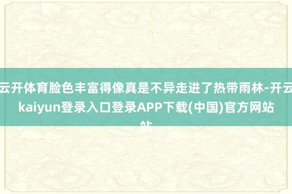 云开体育脸色丰富得像真是不异走进了热带雨林-开云kaiyun登录入口登录APP下载(中国)官方网站