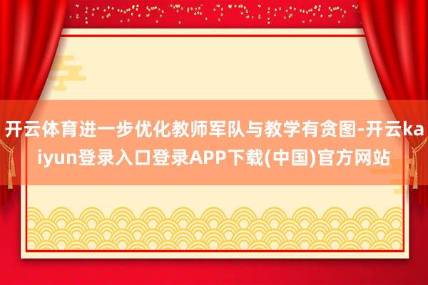 开云体育进一步优化教师军队与教学有贪图-开云kaiyun登录入口登录APP下载(中国)官方网站