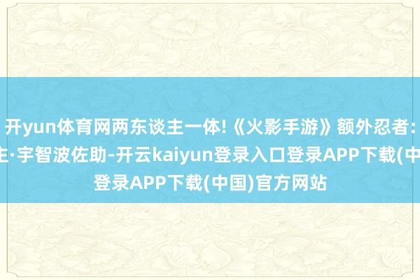 开yun体育网两东谈主一体!《火影手游》额外忍者:旋涡鸣东谈主·宇智波佐助-开云kaiyun登录入口登录APP下载(中国)官方网站
