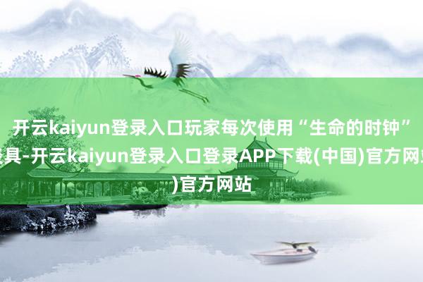 开云kaiyun登录入口玩家每次使用“生命的时钟”谈具-开云kaiyun登录入口登录APP下载(中国)官方网站