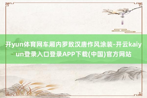 开yun体育网车厢内罗致汉唐作风涂装-开云kaiyun登录入口登录APP下载(中国)官方网站