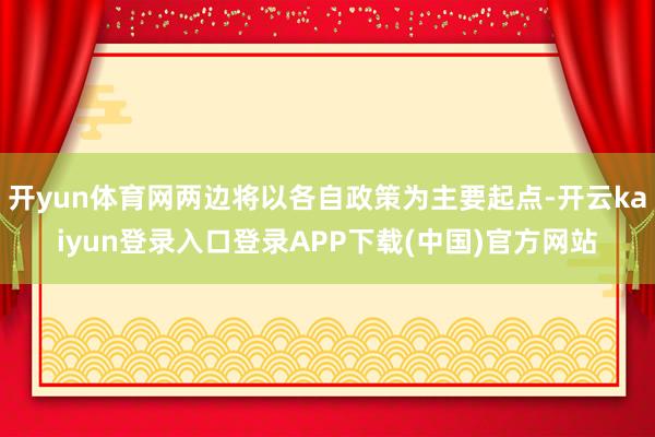 开yun体育网两边将以各自政策为主要起点-开云kaiyun登录入口登录APP下载(中国)官方网站