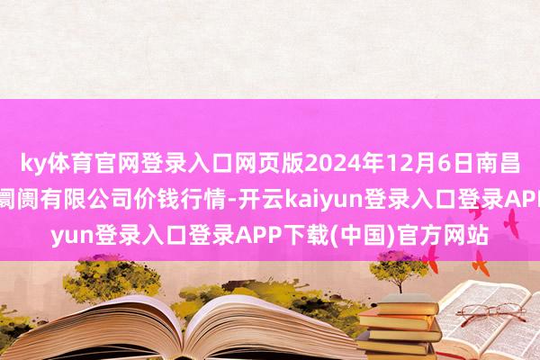 ky体育官网登录入口网页版2024年12月6日南昌深圳农居品中心批发阛阓有限公司价钱行情-开云kaiyun登录入口登录APP下载(中国)官方网站