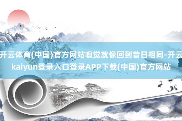 开云体育(中国)官方网站嗅觉就像回到昔日相同-开云kaiyun登录入口登录APP下载(中国)官方网站