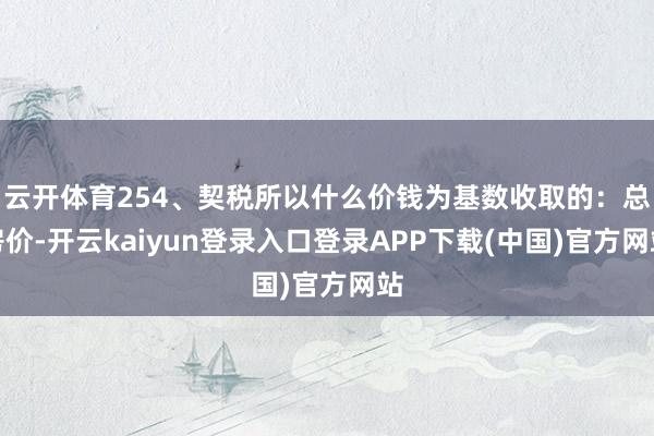 云开体育254、契税所以什么价钱为基数收取的:总房价-开云kaiyun登录入口登录APP下载(中国)官方网站
