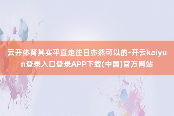云开体育其实平直走往日亦然可以的-开云kaiyun登录入口登录APP下载(中国)官方网站
