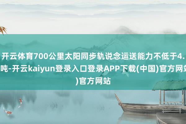 开云体育700公里太阳同步轨说念运送能力不低于4.5吨-开云kaiyun登录入口登录APP下载(中国)官方网站