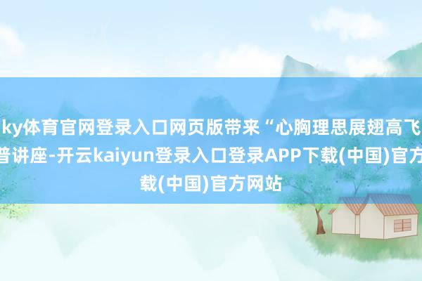 ky体育官网登录入口网页版带来“心胸理思展翅高飞”科普讲座-开云kaiyun登录入口登录APP下载(中国)官方网站