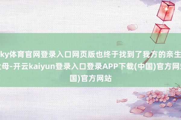 ky体育官网登录入口网页版也终于找到了我方的亲生父母-开云kaiyun登录入口登录APP下载(中国)官方网站
