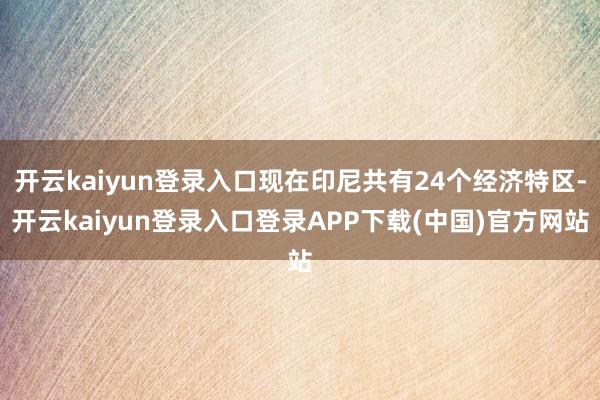 开云kaiyun登录入口现在印尼共有24个经济特区-开云kaiyun登录入口登录APP下载(中国)官方网站