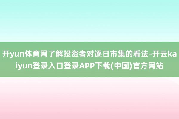 开yun体育网了解投资者对逐日市集的看法-开云kaiyun登录入口登录APP下载(中国)官方网站