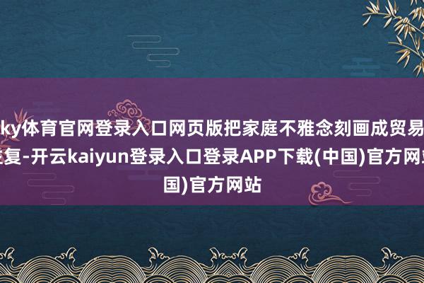 ky体育官网登录入口网页版把家庭不雅念刻画成贸易往复-开云kaiyun登录入口登录APP下载(中国)官方网站