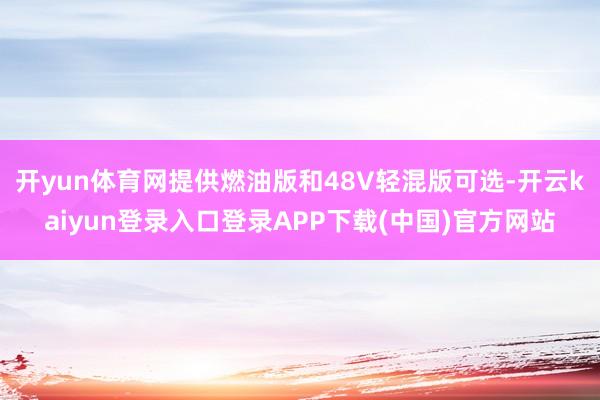 开yun体育网提供燃油版和48V轻混版可选-开云kaiyun登录入口登录APP下载(中国)官方网站