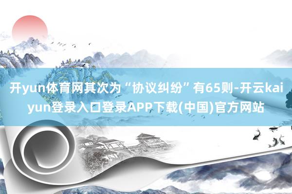 开yun体育网其次为“协议纠纷”有65则-开云kaiyun登录入口登录APP下载(中国)官方网站
