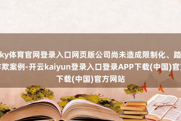 ky体育官网登录入口网页版公司尚未造成限制化、踏实的诈欺案例-开云kaiyun登录入口登录APP下载(中国)官方网站